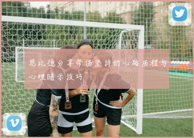 恩比德分享带伤坚持的心路历程与心理暗示技巧
