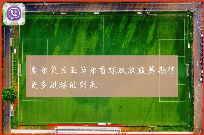奥尔莫为亚马尔首球欢欣鼓舞期待更多进球的到来