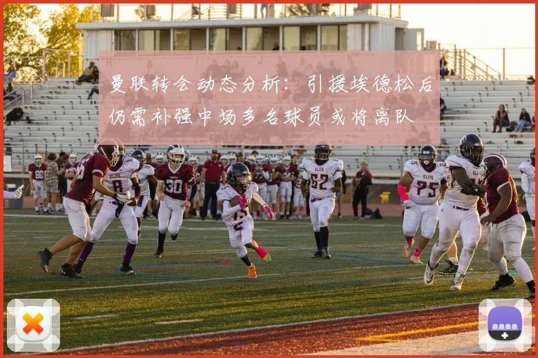 曼联转会动态分析：引援埃德松后仍需补强中场多名球员或将离队