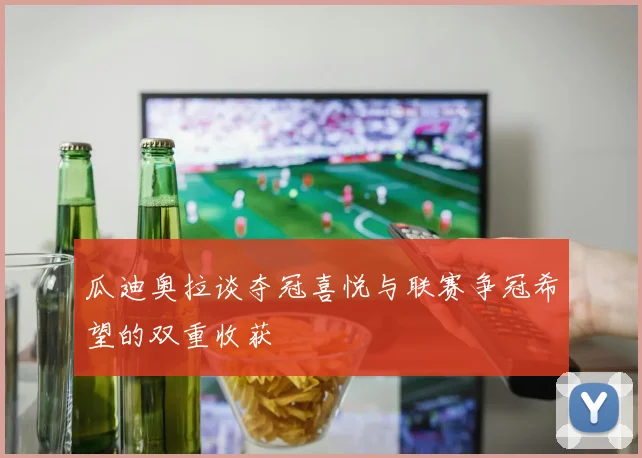 瓜迪奥拉谈夺冠喜悦与联赛争冠希望的双重收获