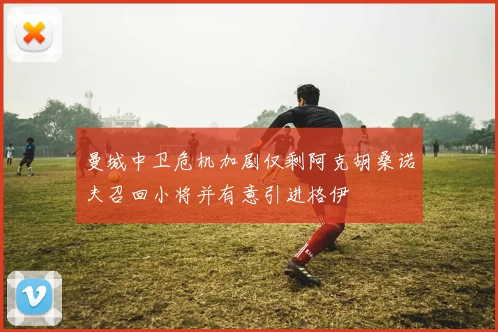 曼城中卫危机加剧仅剩阿克胡桑诺夫召回小将并有意引进格伊
