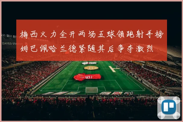 梅西火力全开两场五球领跑射手榜姆巴佩哈兰德紧随其后争夺激烈