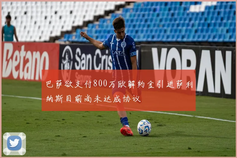 巴萨欲支付800万欧解约金引进萨利纳斯目前尚未达成协议