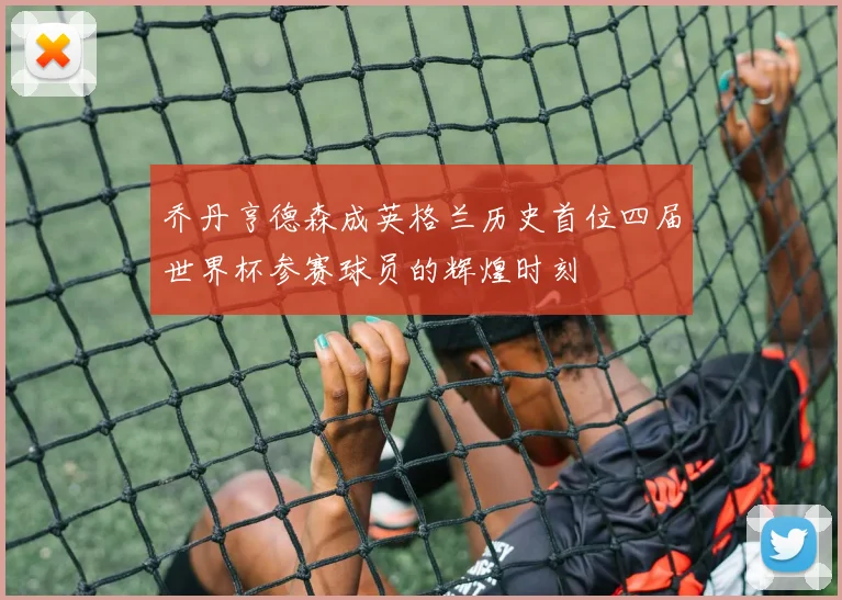 乔丹亨德森成英格兰历史首位四届世界杯参赛球员的辉煌时刻