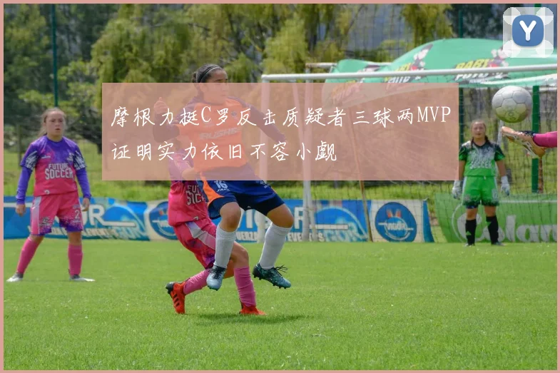 摩根力挺C罗反击质疑者三球两MVP证明实力依旧不容小觑