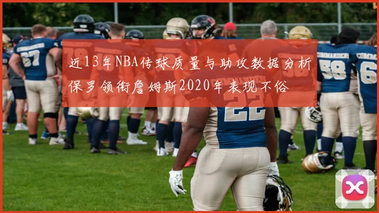 近13年NBA传球质量与助攻数据分析保罗领衔詹姆斯2020年表现不俗