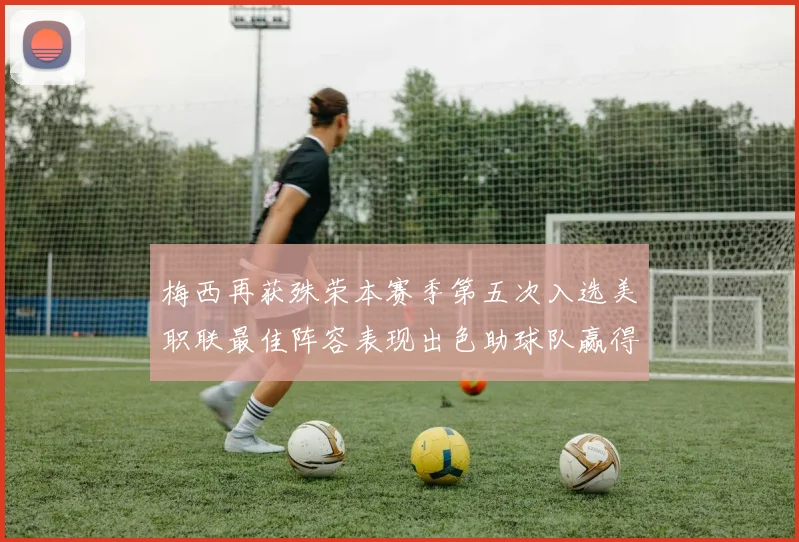 梅西再获殊荣本赛季第五次入选美职联最佳阵容表现出色助球队赢得胜利