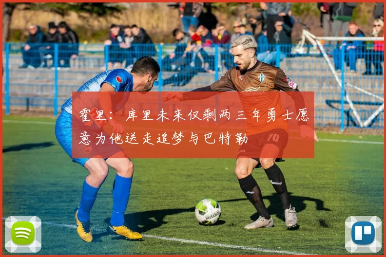 霍里：库里未来仅剩两三年勇士愿意为他送走追梦与巴特勒