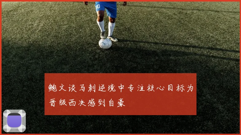 鲍文谈马刺逆境中专注核心目标为晋级西决感到自豪