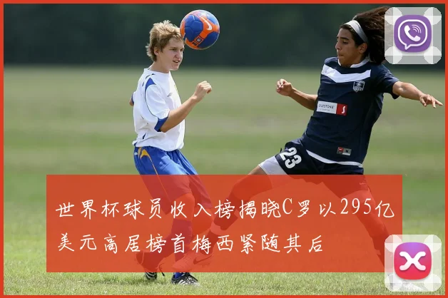 世界杯球员收入榜揭晓C罗以295亿美元高居榜首梅西紧随其后
