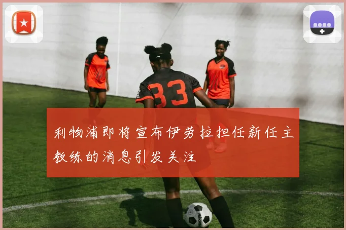 利物浦即将宣布伊劳拉担任新任主教练的消息引发关注