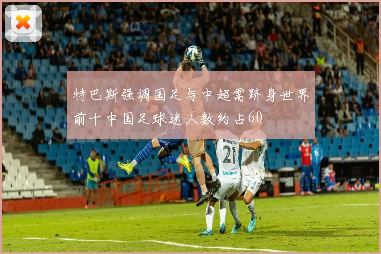 特巴斯强调国足与中超需跻身世界前十中国足球迷人数约占60