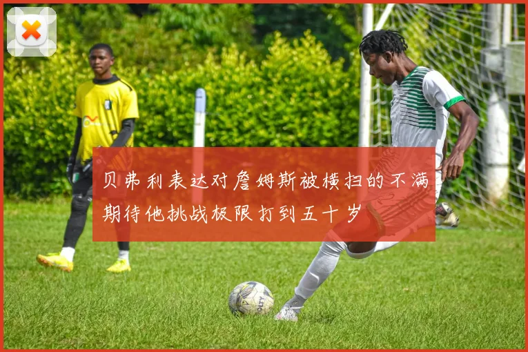 贝弗利表达对詹姆斯被横扫的不满期待他挑战极限打到五十岁