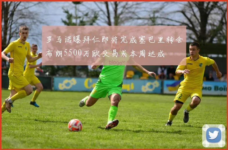 罗马诺曝拜仁即将完成塞巴里转会布朗5500万欧交易或本周达成