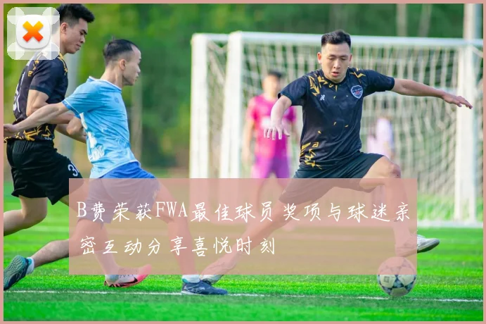 B费荣获FWA最佳球员奖项与球迷亲密互动分享喜悦时刻