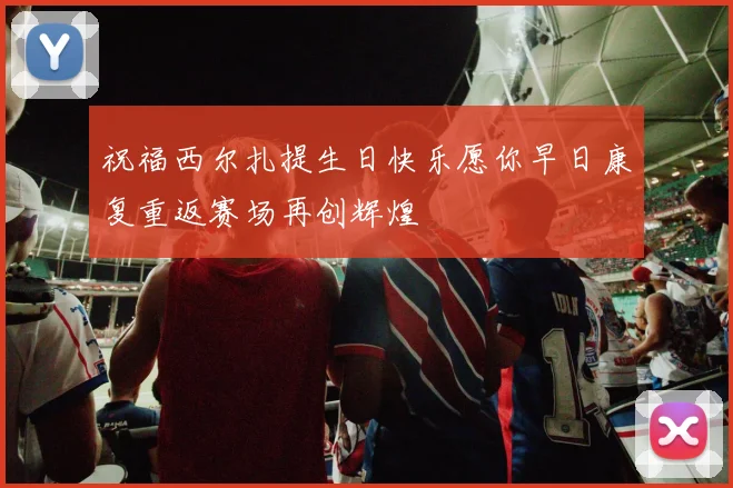 祝福西尔扎提生日快乐愿你早日康复重返赛场再创辉煌