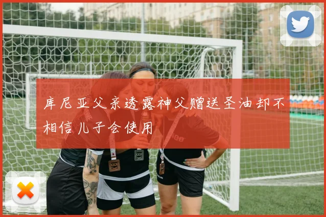 库尼亚父亲透露神父赠送圣油却不相信儿子会使用