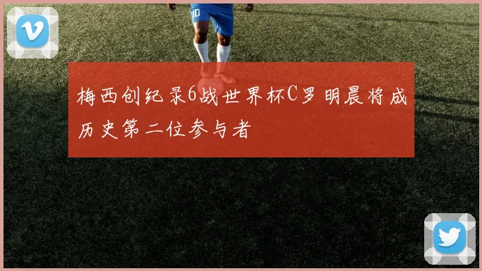 梅西创纪录6战世界杯C罗明晨将成历史第二位参与者