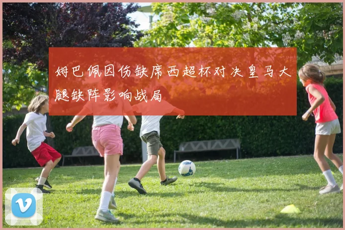 姆巴佩因伤缺席西超杯对决皇马大腿缺阵影响战局