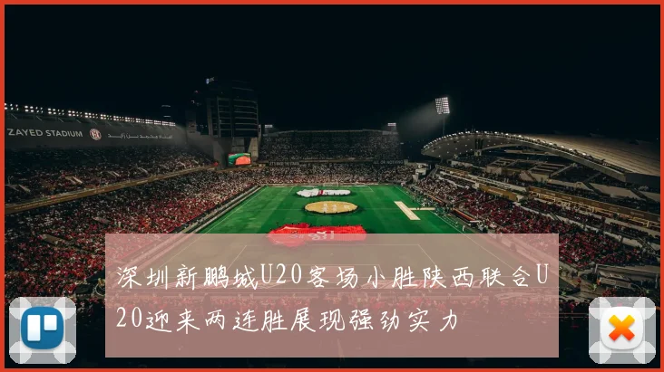 深圳新鹏城U20客场小胜陕西联合U20迎来两连胜展现强劲实力