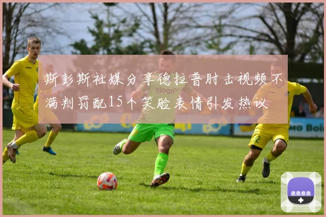 斯彭斯社媒分享德拉普肘击视频不满判罚配15个笑脸表情引发热议