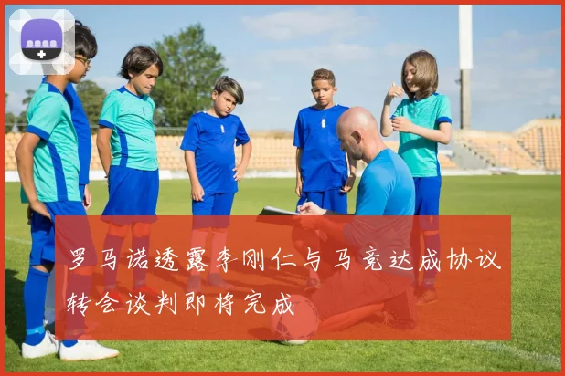 罗马诺透露李刚仁与马竞达成协议转会谈判即将完成