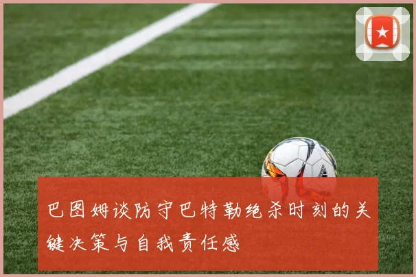 巴图姆谈防守巴特勒绝杀时刻的关键决策与自我责任感