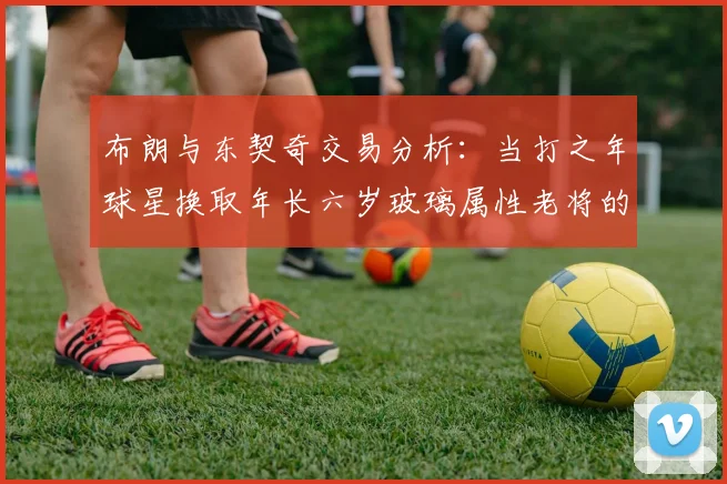 布朗与东契奇交易分析：当打之年球星换取年长六岁玻璃属性老将的利弊探讨