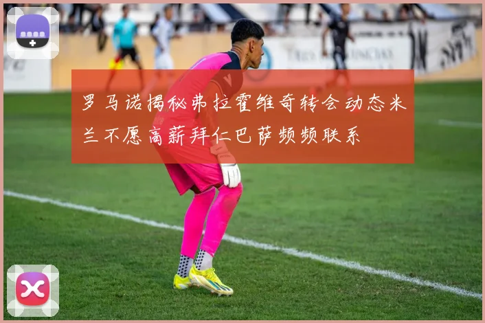 罗马诺揭秘弗拉霍维奇转会动态米兰不愿高薪拜仁巴萨频频联系