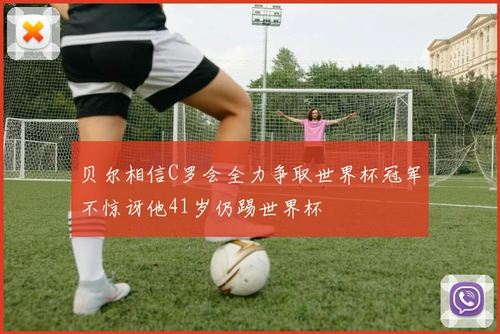 贝尔相信C罗会全力争取世界杯冠军不惊讶他41岁仍踢世界杯