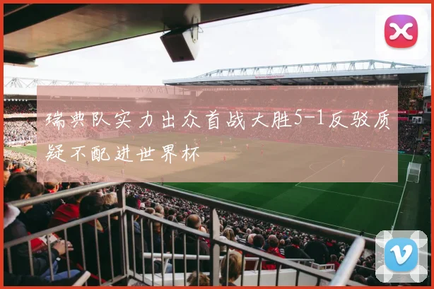 瑞典队实力出众首战大胜5-1反驳质疑不配进世界杯