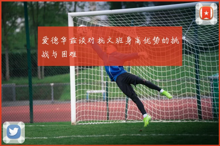 爱德华兹谈对抗文班身高优势的挑战与困难