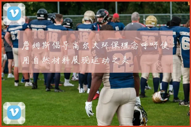 詹姆斯倡导高尔夫环保理念呼吁使用自然材料展现运动之美